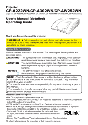 Page 11
Projector
CP-A222WN/CP-A302WN/CP-AW252WN
User's Manual (detailed)  
Operating Guide
Thank you for purchasing this projector.
►Before using this product, please read all manuals for this 
product. Be sure to read “Safety Guide” ﬁrst. After reading them, store them in a 
safe place for future reference.WARNING
• The information in this manual is subject to change without notice.
• The illustrations in this manual are for illustrative purposes. They may differ 
slightly from your projector.
• The...