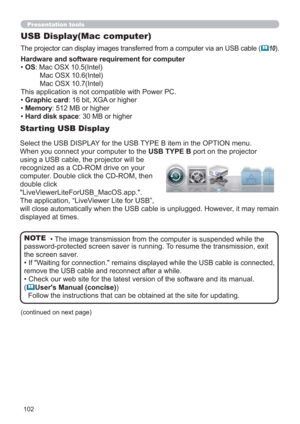 Page 102102
Presentation tools
USB Display(Mac computer)
The projector can display images transferred from a computer via an USB cable (10).
• The image transmission from the computer is suspended while the 
password-protected screen saver is running. To resume the transmission, exit 
the screen saver.
• 
If "Waiting for connection." remains displayed while the USB cable is connected, 
remove the USB cable and reconnect after a while.
• Check our web site for the latest version of the software and its...