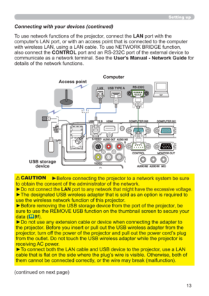 Page 1313
Setting up
USB storage 
device
Connecting with your devices (continued)
To use network functions of the projector, connect the LAN port with the 
computer's LAN port, or with an access point that is connected to the computer 
with wireless LAN, using a LAN cable. To use NETWORK BRIDGE function, 
also connect the CONTROL port and an RS-232C port of the external device to 
communicate as a network terminal. See the User's Manual - Network Guide for 
details of the network functions.
►Before...