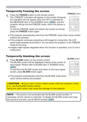 Page 2929
Operating
1.Press BLANK button on the remote control.  
The BLANK screen will be displayed instead of the screen of 
input signal. Please refer to BLANK item in SCREEN menu 
(
52).
To exit from the BLANK screen and return to the input signal 
screen, press BLANK button again. 
Temporarily blanking the screen
●  The projector automatically exits from the BLANK mode when 
some control buttons are pressed.
• The sound is not connected with the BLANK screen function. If 
necessary, set the volume or mute...