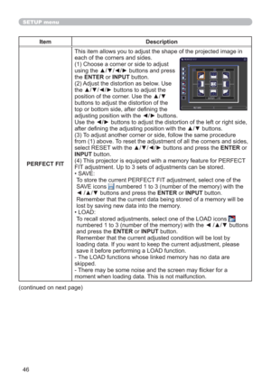 Page 4646
SETUP menu
Item Description
PERFECT FITThis item allows you to adjust the shape of the projected image in
each of the corners and sides.
(1) Choose a corner or side to adjust 
using the ▲/▼/◄/► buttons and press 
the ENTER or INPUT button.
(2) Adjust the distortion as below. Use 
the ▲/▼/◄/► buttons to adjust the 
position of the corner. Use the ▲/▼ 
buttons to adjust the distortion of the 
top or bottom side, after deﬁning the 
adjusting position with the ◄/► buttons.
Use the ◄/► buttons to adjust...