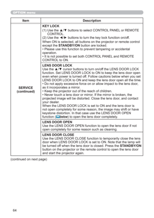 Page 6464
OPTION menu
Item Description
SERVICE
(continued)KEY LOCK
(1)  Use the ▲/▼ buttons to select CONTROL PANEL or REMOTE 
CONTROL.
(2) Use the ◄/► buttons to turn the key lock function on/off.
When ON is selected, all buttons on the projector or remote control 
except the STANDBY/ON button are locked.
• Please use this function to prevent tampering or accidental 
operation. 
• It is not possible to set both CONTROL PANEL and REMOTE 
CONTROL to ON.
LENS DOOR LOCK
Use the ▲/▼ cursor buttons to turn on/off...