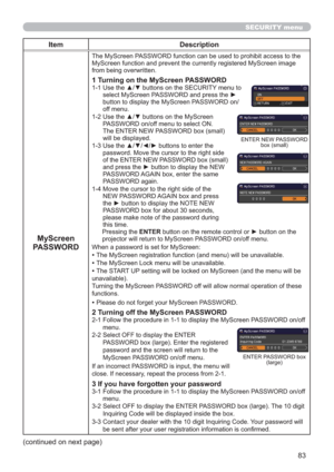 Page 8383
SECURITY menu
Item Description
MyScreen 
PASSWORD
The MyScreen PASSWORD function can be used to prohibit access to the 
MyScreen function and prevent the currently registered MyScreen image 
from being overwritten.
1 Turning on the MyScreen PASSWORD
1-1  Use the ▲/▼ buttons on the SECURITY menu to 
select MyScreen PASSWORD and press the ► 
button to display the MyScreen PASSWORD on/
off menu.
1-2  Use the ▲/▼ buttons on the MyScreen 
PASSWORD on/off menu to select ON. 
The ENTER NEW PASSWORD box...