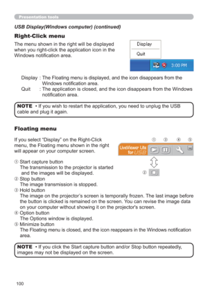 Page 100100
Presentation tools
Display :  The Floating menu is displayed, and the icon disappears from the 
Windows notiﬁcation area.
Quit :  The application is closed, and the icon disappears from the Windows 
notiﬁcation area. The menu shown in the right will be displayed 
when you right-click the application icon in the 
Windows notiﬁcation area.
USB Display(Windows computer) (continued)
Right-Click menu
• If you wish to restart the application, you need to unplug the USB 
cable and plug it again.NOTE
If you...