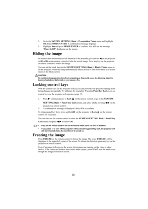 Page 3130
1. Go to the SYSTEM SETTING: Basic > Presentation Timer menu and highlight 
Off. Press MODE/ENTER. A confirmation message displays.
2. Highlight Ye s and press MODE/ENTER to confirm. You will see the message 
“Timer is Off” displaying on the screen.
Hiding the image
In order to draw the audiences full attention to the presenter, you can use   on the projector 
or BLANK on the remote control to hide the screen image. Press any key on the projector 
or remote control to restore the image.
You can set...