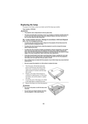 Page 4443
Replacing the lamp
To prepare a new lamp, contact your dealer and tell the lamp type number.
Type number: DT01461
WARNING
• The projector uses a high-pressure mercury glass lamp. 
• The lamp can break with a loud bang, or burn out, if jolted or scratched, handled while hot, 
or worn over time. Note that each lamp has a different lifetime, and some may burst or 
burn out soon after you start using them.
Hg - Lamp contains mercury. Manage in accordance with local disposal 
laws. See www.lamprecycle.org...