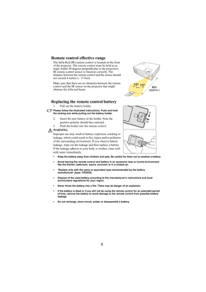 Page 109
Remote control effective range
The Infra-Red (IR) remote control is located on the front 
of the projector. The remote control must be held at an 
angle within 30 degrees perpendicular to the projectors 
IR remote control sensor to function correctly. The 
distance between the remote control and the sensor should 
not exceed 4 meters (~ 13 feet).
Make sure that there are no obstacles between the remote 
control and the IR sensor on the projector that might 
obstruct the infra-red beam.
Replacing the...