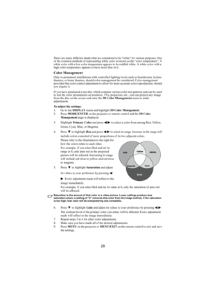 Page 2928
There are many different shades that are considered to be white for various purposes. One 
of the common methods of representing white color is known as the “color temperature”. A 
white color with a low color temperature appears to be reddish white. A white color with a 
high color temperature appears to have more blue in it.
Color Management
Only in permanent installations with controlled lighting levels such as boardrooms, lecture 
theaters, or home theaters, should color management be considered....