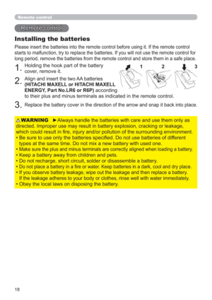 Page 1818
Remote control
Installing the batteries
Please insert the batteries into the remote control before using it. If the remote control 
starts to malfunction, try to replace the batteries. If you will not use the remote control for 
long period, remove the batteries from the remote control and store them in a safe place.
1.Holding the hook part of the battery 
cover, remove it.
2.Align and insert the two AA batteries  
(HITACHI MAXELL or HITACHI MAXELL  
ENERGY, Part No.LR6 or R6P) 
according  
to their...
