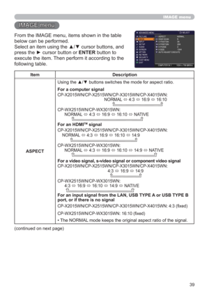 Page 3939
IMAGE menu
IMAGE menu
From the IMAGE menu, items shown in the table 
below can be performed.
Select an item using the ▲/▼ cursor buttons, and 
press the ► cursor button or ENTER button to 
execute the item. Then perform it according to the 
following table.
Item Description
ASPECTUsing the ▲/▼ buttons switches the mode for aspect ratio. 
For a computer signal
CP-X2015WN/CP-X2515WN/CP-X3015WN/CP-X4015WN: 
                                        NORMAL 
 4:3 
 16:9 
 16:10  
...