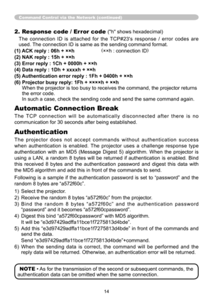 Page 1414
2. Response code / Error code ("h" shows hexadecimal)
The  connection  ID  is  attached  for  the  TCP#23's  response  /  error  codes  are 
used. The connection ID is same as the sending command format.
(1) ACK reply : 06h + ××h                    (××h : connection ID)
(2) NAK reply : 15h + ××h
(3) Error reply : 1Ch + 0000h + ××h
(4) Data reply : 1Dh + xxxxh + ××h
(5) Authentication error reply : 1Fh + 0400h + ××h
(6)   Projector busy reply: 1Fh + ××××h + ××h  
When the projector is too...