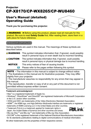 Page 11
Projector
CP-X8170/CP-WX8265/CP-WU8460
User's Manual (detailed)  
Operating Guide
Thank you for purchasing this projector.
►Before using this product, please read all manuals for this 
product. Be sure to read Safety Guide first. After reading them, store them in a 
safe place for future reference. WARNING
NOTE
Trademark acknowledgment
Various symbols are used in this manual. The meanings of these symbols are 
described below. 
About this manual
WARNING
CAUTION
This symbol indicates information...