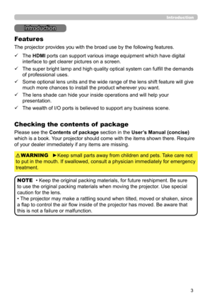 Page 33
Introduction
• Keep the original packing materials, for future reshipment. Be sure 
to use the original packing materials when moving the projector. Use special 
caution for the lens.
• The projector may make a rattling sound when tilted, moved or shaken, since 
a flap to control the air flow inside of the projector has moved. Be aware that 
this is not a failure or malfunction. NOTE
Introduction
The projector provides you with the broad use by the following features.
Checking the contents of  package...