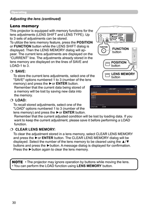 Page 3030
Operating
• The projector may ignore operation by buttons while moving the lens.
• You can perform the LOAD function using  LENS MEMORY button.NOTE
Adjusting the lens (continued)
This projector is equipped with memory functions for the 
lens adjustments (LENS SHIFT and LENS TYPE). Up 
to 3 sets of adjustments can be stored.
To utilize the lens memory feature, press the 
POSITION 
or FUNCTION button while the LENS SHIFT dialog is 
displayed. Then the LENS MEMORY dialog will ap -
pear. The current lens...