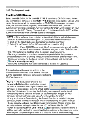 Page 109109
Presentation tools
This application will appear as an icon in the 
Windows notification area once it starts. You can 
quit the application from your computer by selecting 
“Quit” on the menu.
• The “LiveViewer” (refer to the  
Network Guide) and this application cannot 
be used at the same time. If you connect your 
computer to the projector by using a USB cable 
while the “LiveViewer” is running, the following message will be displayed.
• Depending on the software installed on your computer, images...