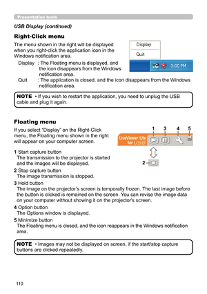 Page 11011 0
Presentation tools
The menu shown in the right will be displayed 
when you right-click the application icon in the 
Windows notification area.Display  :   The Floating menu is displayed, and 
the icon disappears from the Windows 
notification area.
Quit  :   The application is closed, and the icon disappears from the Windows 
notification area.
USB Display (continued)
Right-Click menu
• If you wish to restart the application, you need to unplug the USB 
cable and plug it again. NOTE
If you select...