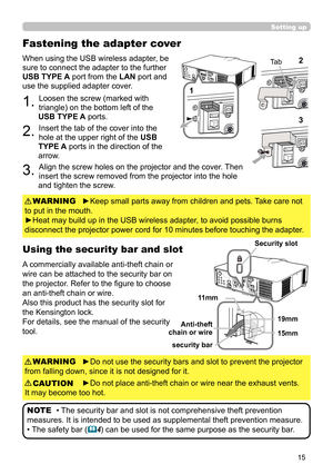 Page 1515
Using the security bar and slot
A commercially available anti-theft chain or 
wire can be attached to the security bar on 
the projector. Refer to the fi gure to choose 
an anti-theft chain or wire.
Also this product has the security slot for 
the Kensington lock. 
For details, see the manual of the security 
tool. When using the USB wireless adapter, be 
sure to connect the adapter to the further 
USB TYPE A port from the LAN port and 
use the supplied adapter cover.
1. Loosen the screw (marked with...