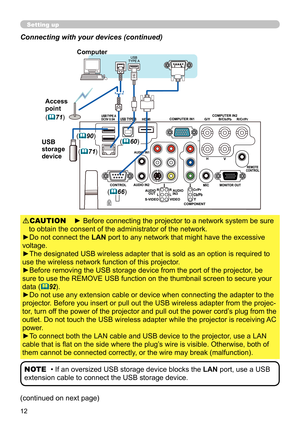 Page 1212
Setting up
Connecting with your devices (continued)
(continued on next page)
• If an oversized USB storage device blocks the LAN port, use a USB 
extension cable to connect the USB storage device. NOTE
► Before connecting the projector to a network system be sure 
to obtain the consent of the administrator of the network.
►Do not connect the LAN port to any network that might have the excessive 
voltage.
►The designated USB wireless adapter that is sold as an option is required to 
use the wireless...