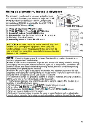 Page 1919
When the simple mouse & keyboard function of this product does not work 
correctly, please check the following.
• When a USB cable connects this projector with a computer having a built-in pointing 
device (e.g. track ball) like a laptop computer, open BIOS setup menu, then select the 
external mouse and disable the built-in pointing device, because the built-in pointing 
device may have priority to this function.
• 
Windows XP SP3 or higher is required for this function. And also this function may...