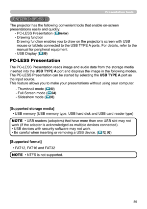 Page 8989
Presentation tools
Presentation tools
The PC-LESS Presentation reads image and audio data from the storage media 
inserted into the USB TYPE A port and displays the image in the following modes.
The PC-LESS Presentation can be started by selecting the USB TYPE A port as 
the input source.
This feature allows you to make your presentations without using your computer .
PC-LESS Presentation
- Thumbnail mode (90)
- Full Screen mode (
94)
- Slideshow mode (
96)
[Supported storage media] • USB memory...