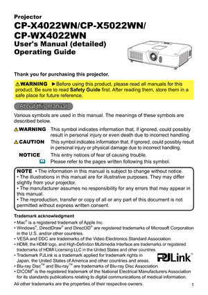 Page 11
Projector
CP-X4022WN/CP-X5022WN/
CP-WX4022WN
User's Manual (detailed)  
Operating Guide
Thank you for purchasing this projector.
►Before using this product, please read all manuals for this 
product. Be sure to read Safety Guide first. After reading them, store them in a 
safe place for future reference. WARNING
• The information in this manual is subject to change without notice.
• The illustrations in this manual are for illustrative purposes. They may differ 
slightly from your projector.
• The...