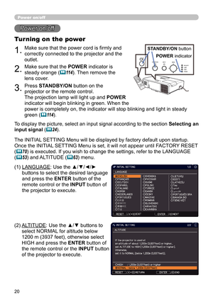 Page 2020
1.Make sure that the power cord is fi rmly and 
correctly connected to the projector and the 
outlet.
Turning on the power
2.Make sure that the POWER indicator is 
steady orange (
114). Then remove the 
lens cover.
3.Press STANDBY/ON button on the 
projector or the remote control.
The projection lamp will light up and  POWER 
indicator will begin blinking in green. When the 
power is completely on, the indicator will stop blinking and light in steady 
green (
114).
Power on/off
To display the...