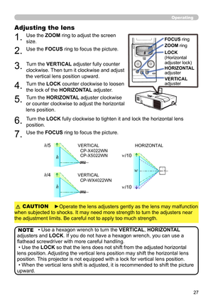 Page 2727
Operating
NOTE
Adjusting the lens 
1. 
Use the ZOOM ring to adjust the screen 
size.
2. 
Use the FOCUS ring to focus the picture.
3. 
Turn the VERTICAL adjuster fully counter 
clockwise. Then turn it clockwise and adjust 
the vertical lens position upward.
4. 
Turn the LOCK counter clockwise to loosen 
the lock of the HORIZONTAL adjuster.
5. 
Turn the HORIZONTAL adjuster clockwise 
or counter clockwise to adjust the horizontal 
lens position.
LOCK
FOCUS ring
ZOOM  ring
LOCK 
(Horizontal
adjuster...