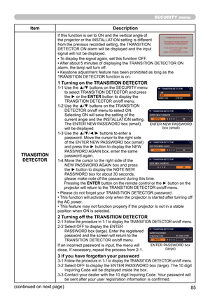 Page 8585
SECURITY menu
ItemDescription
TRANSITION  DETECTOR
If this function is set to ON and the vertical angle of 
the projector or the INSTALLATION setting is different 
from the previous recorded setting, the TRANSITION 
DETECTOR ON alarm will be displayed and the input 
signal will not be displayed.
• To display the signal again, set this function OFF.
• After about 5 minutes of displaying the TRANSITION DETECTOR ON 
alarm, the lamp will turn off.
• Keystone adjustment feature has been prohibited as long...