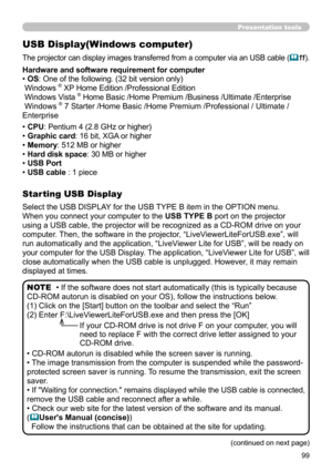 Page 9999
USB Display(Windows computer)
The projector can display images transferred from a computer via an USB cable (11).
Select the USB DISPLAY for the USB TYPE B item in the OPTION menu.
When you connect your computer to the  USB TYPE B port on the projector 
using a USB cable, the projector will be recognized as a CD-ROM drive on your 
computer. Then, the software in the projector, “LiveViewerLiteForUSB.exe”, will 
run automatically and the application, “LiveViewer Lite for USB”, will be ready on 
your...