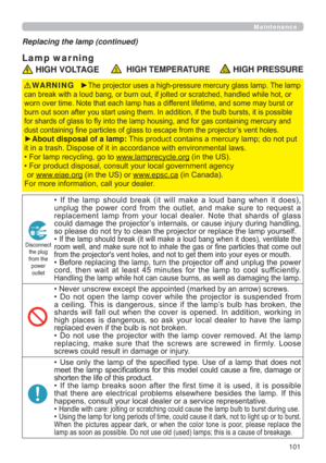 Page 101101
Maintenance
Lamp war ning
Replacing the lamp (continued)
 HIGH VOLTAGE  HIGH TEMPERATURE HIGH PRESSURE
y7KHSURMHFWRUXVHVDKLJKSUHVVXUHPHUFXU\JODVVODPS7KHODPS
KDQGOHGZKLOHKRWRU
ZRUQRYHUWLPH1RWHWKDWHDFKODPSKDVDGLIIHUHQWOLIHWLPHDQGVRPHPD\EXUVWRU
XOEEXUVWVLWLVSRVVLEOH
QWDLQLQJPHUFXU\DQG
FWRU