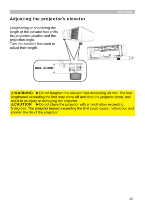 Page 2929

GHJUHHV7KHSURMHFWRUOHDQHGH[FHHGLQJWKHOLPLWFRXOGFDXVHPDOIXQFWLRQDQG
VKRUWHQWKHOLIHRIWKHSURMHFWRUCAUTION
/HQJWKHQLQJRUVKRUWHQLQJWKH
OHQJWKRIWKHHOHYDWRUIHHWVKLIWV
WKHSURMHFWLRQSRVLWLRQDQGWKH
SURMHFWLRQDQJOH
7XUQWKHHOHYDWRUIHHWHDFKWR
DGMXVWWKHLUOHQJWK
5°
max. 30 mm
yRQRWOHQJWKHQWKHHOHYDWRUIHHWH[FHHGLQJPP7KHIRRW
OHQJWKHQHGH[FHHGLQJWKHOLPLWPD\FRPHRIIDQGGURSWKHSURMHFWRUGRZQDQG
UHVXOWLQDQLQMXU\RUGDPDJLQJWKHSURMHFWRUWARNING...