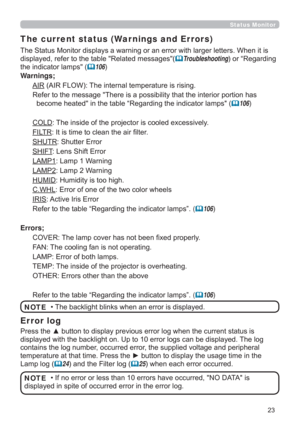 Page 23
Status Monitor 
The current status (War nings and Errors)
HWWHUV:KHQLWLV
GLVSOD\HGUHIHUWRWKHWDEOH5HODWHGPHVVDJHV
	TroubleshootingRU³5HJDUGLQJ
WKHLQGLFDWRUODPSV
	106
Warnings;
$,5$,5)/2:7KHLQWHUQDOWHPSHUDWXUHLVULVLQJ
SRUWLRQKDV

	106
&2/7KHLQVLGHRIWKHSURMHFWRULVFRROHGH[FHVVLYHO\
),/75,WLVWLPHWRFOHDQWKHDLU