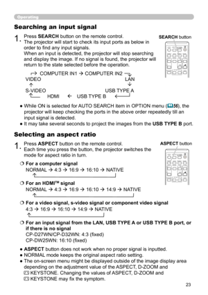 Page 2323
1.Press ASPECT button on the remote control.  
Each time you press the button, the projector switches the 
mode for aspect ratio in turn. 
Selecting an aspect ratio
● ASPECT button does not work when no proper signal is inputted.
● NORMAL mode keeps the original aspect ratio setting.
●  The on-screen menu might be displayed outside of the image display area 
depending on the adjustment value of the ASPECT, D-ZOOM and 
 KEYSTONE. Changing the values of ASPECT, D-ZOOM and   
 KEYSTONE may fi x the...