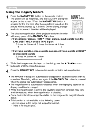 Page 2727
VIDEODOC.CAMERA
KEYSTONE
ASPECTSEARCHBLANK
MUTE
MY BUTTON
POSITION ESC MENU
RESET
COMPUTER MY SOURCE/
AUTOMAGNIFYPAGE
DOWN
ON
OFF
FREEZEUP
ー
＋VOLUME
1 2
ENTER
Operating
1.
Using the magnify feature
2.
3.
4.
Press the MAGNIFY ON button on the remote control. 
The picture will be magnifi ed, and the MAGNIFY dialog will 
appear on the screen. When the 
MAGNIFY ON button is 
pressed for the fi rst time after the projector is turned on, the 
picture will be zoomed by 1.5 times. On the dialog, triangle...