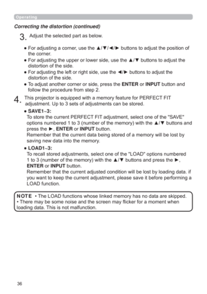 Page 36
Correcting the distortion (continued)
7KLVSURMHFWRULVHTXLSSHGZLWKDPHPRU\IHDWXUHIRU3(5)(&7),7

”  SAVE1~3:  
7RVWRUHWKHFXUUHQW3(5)(&7),7DGMXVWPHQWVHOHFWRQHRIWKH6$9(
WRQVDQG
SUHVVWKHyENTERRUINPUTEXWWRQ
ORVWE\
VDYLQJQHZGDWDLQWRWKHPHPRU\
”  LOAD1~3:  
7RUHFDOOVWRUHGDGMXVWPHQWVVHOHFWRQHRIWKH/2$RSWLRQVQXPEHUHG
Hy
ENTERRUINPUTEXWWRQ
DGLQJGDWDLI
SHUIRUPLQJD
/2$IXQFWLRQ
$GMXVWWKHVHOHFWHGSDUWDVEHORZ...