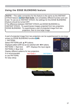 Page 37
Using the EDGE BLENDING feature
$SDUWRISURMHFWHGLPDJHIURPWZRSURMHFWRUVFDQEHVXSHULPSRVHGWRRQHODUJH
VFUHHQE\(*(%/(1,1*IXQFWLRQ
(	66
3$77(51
6HOHFW3$77(51ZLWKxzEXWWRQV
LVSOD\HGSDWWHUQ>2II@FDQEHVZLWFKHGZLWK{yEXWWRQV
3$77(515HG*ULGyy2))LVSOD\VWKHLQSXWVLJQDO
3$77(51%OXH*ULG
LVSOD\GLIIHUHQWSDWWHUQVIRUWZRSURMHFWRUV
,WLVUHFRPPHQGHG
WRXVH3$77(51
IRUHDV\VHWXS
Operating
3$77(513$77(51
