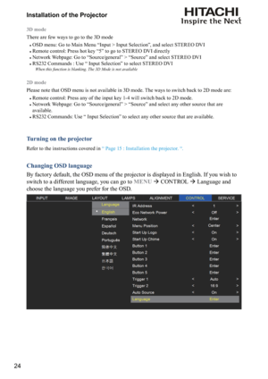 Page 2424Installation of the Projector
3D mode
There are few ways to go to the 3D mode
#
OSD menu: Go to Main Menu “Input > Input Selection”, and select STEREO DVI
#
Remote control: Press hot key “5” to go to STEREO DVI directly
#
Network Webpage: Go to “Source/general” > “Source” and select STEREO DVI
#
RS232 Commands : Use “ Input Selection” to select STEREO DVI
When this function is blanking. The 3D Mode is not available
2D mode
Please note that OSD menu is not available in 3D mode. The ways to switch back...