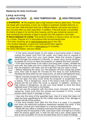 Page 109109
Maintenance
Lamp war ning
Replacing the lamp (continued)
 HIGH VOLTAGE  HIGH TEMPERATURE HIGH PRESSURE
y7KHSURMHFWRUXVHVDKLJKSUHVVXUHPHUFXU\JODVVODPS7KHODPS
KDQGOHGZKLOHKRWRU
ZRUQRYHUWLPH1RWHWKDWHDFKODPSKDVDGLIIHUHQWOLIHWLPHDQGVRPHPD\EXUVWRU
XOEEXUVWVLWLVSRVVLEOH
QWDLQLQJPHUFXU\DQG
FWRU