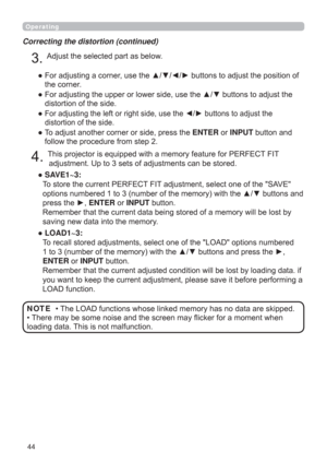 Page 4444
Operating
Correcting the distortion (continued)
7KLVSURMHFWRULVHTXLSSHGZLWKDPHPRU\IHDWXUHIRU3(5)(&7),7

”  SAVE1~3:  
7RVWRUHWKHFXUUHQW3(5)(&7),7DGMXVWPHQWVHOHFWRQHRIWKH6$9(
WRQVDQG
SUHVVWKHyENTERRUINPUTEXWWRQ
ORVWE\
VDYLQJQHZGDWDLQWRWKHPHPRU\
”  LOAD1~3:  
7RUHFDOOVWRUHGDGMXVWPHQWVVHOHFWRQHRIWKH/2$RSWLRQVQXPEHUHG
Hy
ENTERRUINPUTEXWWRQ
DGLQJGDWDLI
SHUIRUPLQJD
/2$IXQFWLRQ
$GMXVWWKHVHOHFWHGSDUWDVEHORZ...