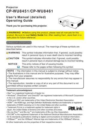 Page 11
Projector
CP-WU8451/CP-WU8461
Users Manual (detailed)  
Operating Guide
Thank you for purchasing this projector.
►Before using this product, please read all manuals for this 
product. Be sure to read Safety Guide ﬁrst. After reading them, store them in a 
safe place for future reference.WARNING
NOTE
Trademark acknowledgment
Various symbols are used in this manual. The meanings of these symbols are 
described below. 
About this manual
WARNING
CAUTION
This symbol indicates information that, if ignored,...