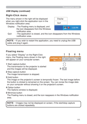 Page 111111
Presentation tools
The menu shown in the right will be displayed 
when you right-click the application icon in the 
Windows notiﬁcation area.
Display :  The Floating menu is displayed, and 
the icon disappears from the Windows 
notiﬁcation area.
Quit :  The application is closed, and the icon disappears from the Windows 
notiﬁcation area.
USB Display (continued)
Right-Click menu
• If you wish to restart the application, you need to unplug the USB 
cable and plug it again.NOTE
If you select “Display”...