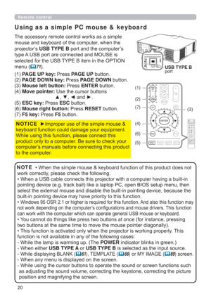 Page 2020
Using as a simple PC mouse & keyboard
The accessory remote control works as a simple 
mouse and keyboard of the computer, when the 
projector’s USB TYPE B port and the computer’s 
type A USB port are connected and MOUSE is 
selected for the USB TYPE B item in the OPTION 
menu (
71).
(1) PAGE UP key: Press PAGE UP button.
(2) PAGE DOWN key: Press PAGE DOWN button.
(3) Mouse left button: Press ENTER button.
(4) Move pointer:  Use the cursor buttons 
▲, ▼, ◄ and ►.
(5) ESC key: Press ESC button.
(6)...