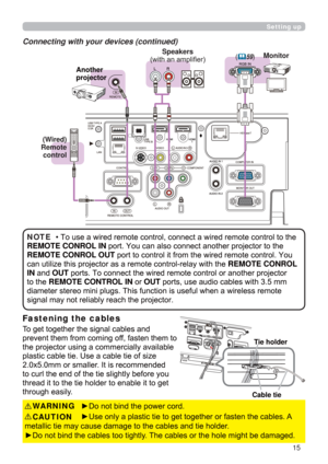Page 1515
To get together the signal cables and 
prevent them from coming off, fasten them to 
the projector using a commercially available 
plastic cable tie. Use a cable tie of size 
2.0x5.0mm or smaller. It is recommended 
to curl the end of the tie slightly before you 
thread it to the tie holder to enable it to get 
through easily.
Connecting with your devices (continued)
• To use a wired remote control, connect a wired remote control to the 
REMOTE CONROL IN port. You can also connect another projector to...