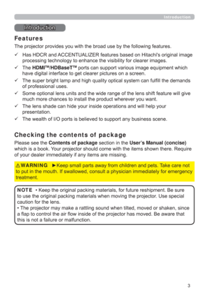 Page 33
Introduction
Introduction
The projector provides you with the broad use by the following features.
    Has HDCR and ACCENTUALIZER features based on Hitachis original image 
processing technology to enhance the visibility for clearer images.
    The HDMI
TM/HDBaseTTM ports can support various image equipment which 
have digital interface to get clearer pictures on a screen.
    The super bright lamp and high quality optical system can fulﬁll the demands 
of professional uses.
    Some optional lens...