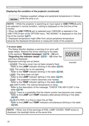 Page 2222
  In error state 
The Status Monitor displays a warning of an error with 
larger letters. Resolve the errors referring to the table 
of the sections Related messages
 (118 ~ 120) and 
Regarding the indicator lamps 
(121 d 123) when the 
warning is displayed. 
Displayed warnings are as below;
COVER: The lamp cover has not been properly ﬁxed. 
Refer to the LAMP indicator blinking in the table 
(121).
FAN: The cooing fan is not operating. 
Refer to the TEMP indicator blinking in the table 
(122)....