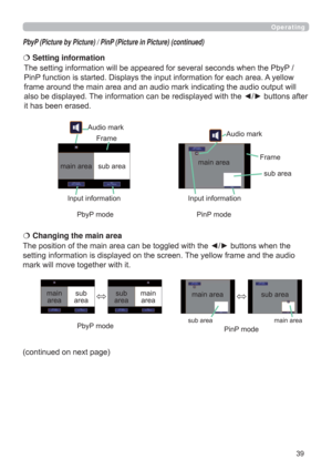 Page 3939
Operating
PbyP (Picture by Picture) / PinP (Picture in Picture) (continued)
The position of the main area can be toggled with the ◄/► buttons when the 
setting information is displayed on the screen. The yellow frame and the audio 
mark will move together with it.   Changing the main area
main 
areasub 
areamain 
area sub 
area
The setting information will be appeared for several seconds when the PbyP / 
PinP function is started. Displays the input information for each area. A yellow 
frame around...