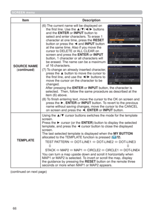 Page 6666
SCREEN menu
Item Description
SOURCE NAME
(continued)
(6)  The current name will be displayed on 
the ﬁrst line. Use the ▲/▼/◄/► buttons 
and the ENTER or INPUT button to 
select and enter characters. To erase 1 
character at one time, press the RESET 
button or press the ◄ and INPUT button 
at the same time. Also if you move the 
cursor to DELETE or ALL CLEAR on 
screen and press the ENTER or INPUT 
button, 1 character or all characters will 
be erased. The name can be a maximum 
of 16 characters.
(7)...