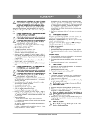Page 117117
SLOVENSKYSK
Preklad pôvodného návodu na použitie
Benzín nalievajte a dopĺňajte iba vonku. Pri nalie-
vaní a dopĺňaní benzínu nikdy nefajčite. Pred štar-
tovaním motora naplňte nádrž palivom. Nikdy 
nevyberajte plniace viečko a nedopĺňajte benzín 
keď je motor v chode alebo kým je stále horúci.
Benzínovú nádrž neplňte úplne. Po doplňovaní pevne za-
skrutkujte viečko plniaceho hrdla a utrite všetok rozliaty ben-
zín. 
5.4 ŠTARTOVANIE MOTORA (BEZ ELEKTRICKÉ-
HO ŠTARTÉRA), POZRI OBR. 1
Nedotýkajte sa...