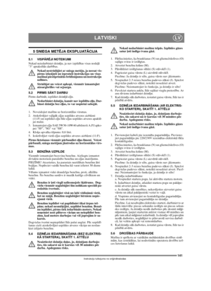Page 141141
LATVISKILV
Instrukciju tulkojums no oriģinālvalodas
5 SNIEGA METĒJA EKSPLUATĀCIJA
5.1 VISPĀRĒJI NOTEIKUMI
Nekad neiedarbiniet dzinēju, ja nav izpildītas visas nodaļā 
3 aprakstītās darbības. 
Nekad nestrādājiet ar sniega metēju, ja neesat vis-
pirms izlasījuši un izpratuši instrukcijas un visas 
mašīnai piestiprinātās brīdinājumu un instrukciju 
uzlīmes. 
Strādājot un veicot apkopi, vienmēr izmantojiet 
aizsargbrilles vai sejsargu.
5.2 PIRMS SĀKT DARBU
Pirms darbināt, iepildiet dzinējā eļļu....