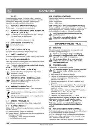 Page 106106
SLOVENSKOSL
Prevod izvirnih navodil
(AS 62)
Napaja motor pri zagonu. Priključite kabel v omrežje z 
napetostjo 220/230 voltov v ozemljeno vtičnico z uporabo 
ozemljenega električnega podaljška. Priporočljivo je 
uporabiti varovalko s prekinitvenim tokom.
4.8 ROČICA ZA ZAGON MOTORJA (U)
Ročni zagon z vrvico s ponovnim navijanjem
4.9 POKROVČEK ODPRTINE ZA OLJE/MERILNA 
PALIČICA ZA OLJE (P)
Za nalivanje in preverjanje količine olja v motorju. 
Olje mora segati do dna odprtine.
ADD = najnižja dovoljena...